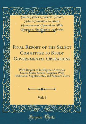 Full Download Final Report of the Select Committee to Study Governmental Operations, Vol. 1: With Respect to Intelligence Activities, United States Senate, Together with Additional, Supplemental, and Separate Views (Classic Reprint) - United States Congress Sen Activities | ePub
