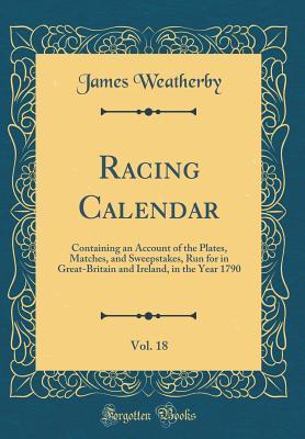 Full Download Racing Calendar, Vol. 18: Containing an Account of the Plates, Matches, and Sweepstakes, Run for in Great-Britain and Ireland, in the Year 1790 (Classic Reprint) - James Weatherby file in ePub