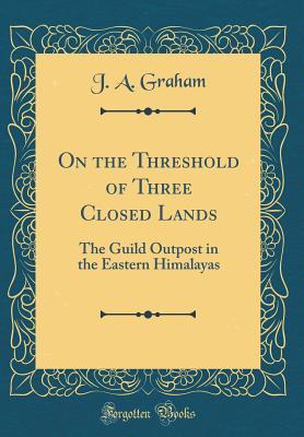 Read On the Threshold of Three Closed Lands: The Guild Outpost in the Eastern Himalayas (Classic Reprint) - J a 1861-1942 Graham | PDF