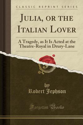 Full Download Julia, or the Italian Lover: A Tragedy, as It Is Acted at the Theatre-Royal in Drury-Lane (Classic Reprint) - Robert Jephson | ePub