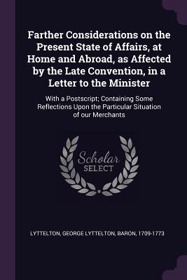 Download Farther Considerations on the Present State of Affairs, at Home and Abroad, as Affected by the Late Convention, in a Letter to the Minister: With a Postscript; Containing Some Reflections Upon the Particular Situation of Our Merchants - George Lyttelton Lyttelton file in PDF