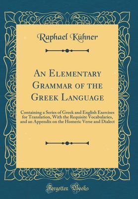 Read Online An Elementary Grammar of the Greek Language: Containing a Series of Greek and English Exercises for Translation, with the Requisite Vocabularies, and an Appendix on the Homeric Verse and Dialect (Classic Reprint) - Raphael Kuhner | ePub