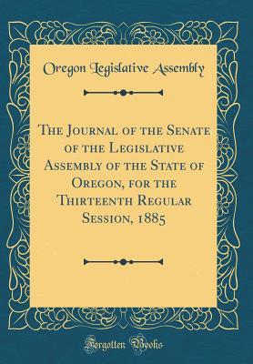 Read Online The Journal of the Senate of the Legislative Assembly of the State of Oregon, for the Thirteenth Regular Session, 1885 (Classic Reprint) - Oregon Legislative Assembly file in ePub