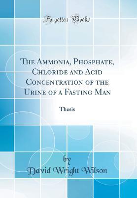 Read The Ammonia, Phosphate, Chloride and Acid Concentration of the Urine of a Fasting Man: Thesis (Classic Reprint) - David Wright Wilson file in ePub