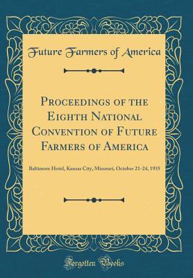 Read Proceedings of the Eighth National Convention of Future Farmers of America: Baltimore Hotel, Kansas City, Missouri, October 21-24, 1935 (Classic Reprint) - Future Farmers Of America file in PDF