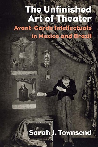 Full Download The Unfinished Art of Theater: Avant-Garde Intellectuals in Mexico and Brazil - Sarah J. Townsend file in PDF
