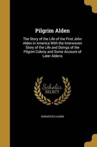Download Pilgrim Alden: The Story of the Life of the First John Alden in America with the Interwoven Story of the Life and Doings of the Pilgrim Colony and Some Account of Later Aldens - Augustus E Alden | ePub