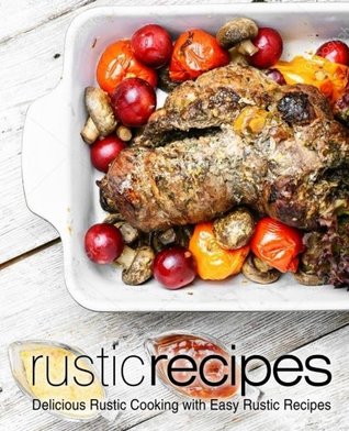 Read Online Rustic Recipes: Delicious Rustic Cooking with Easy Rustic Recipes - BookSumo Press | PDF