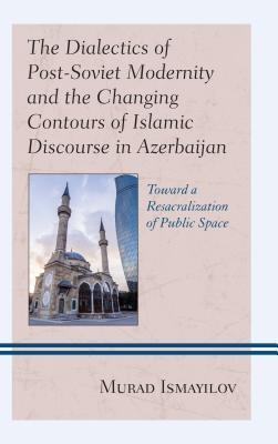 Read Online The Dialectics of Post-Soviet Modernity and the Changing Contours of Islamic Discourse in Azerbaijan: Toward a Resacralization of Public Space - Murad Ismayilov file in ePub