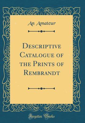 Read Descriptive Catalogue of the Prints of Rembrandt (Classic Reprint) - An Amateur | ePub