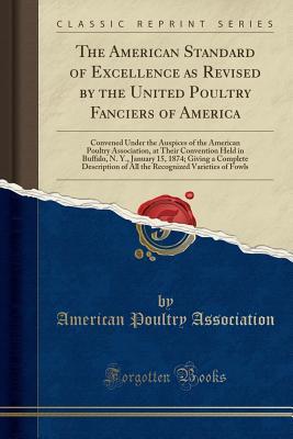 Download The American Standard of Excellence as Revised by the United Poultry Fanciers of America: Convened Under the Auspices of the American Poultry Association, at Their Convention Held in Buffalo, N. Y., January 15, 1874; Giving a Complete Description of All T - American Poultry Association | PDF
