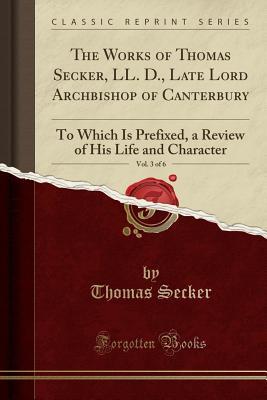 Read The Works of Thomas Secker, LL. D., Late Lord Archbishop of Canterbury, Vol. 3 of 6: To Which Is Prefixed, a Review of His Life and Character (Classic Reprint) - Thomas Secker | PDF