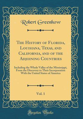 Read The History of Florida, Louisiana, Texas, and California, and of the Adjoining Countries, Vol. 1: Including the Whole Valley of the Mississippi, from the Discovery to Their Incorporation with the United States of America (Classic Reprint) - Robert Greenhow file in ePub