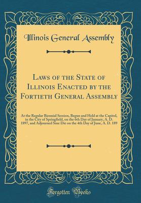 Read Laws of the State of Illinois Enacted by the Fortieth General Assembly: At the Regular Biennial Session, Begun and Held at the Capitol, in the City of Springfield, on the 6th Day of January, A. D. 1897, and Adjourned Sine Die on the 4th Day of June, A. D. - Illinois General Assembly file in ePub