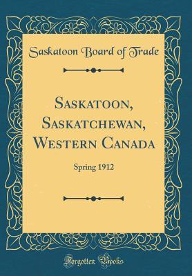 Read Online Saskatoon, Saskatchewan, Western Canada: Spring 1912 (Classic Reprint) - Saskatoon Board of Trade file in PDF