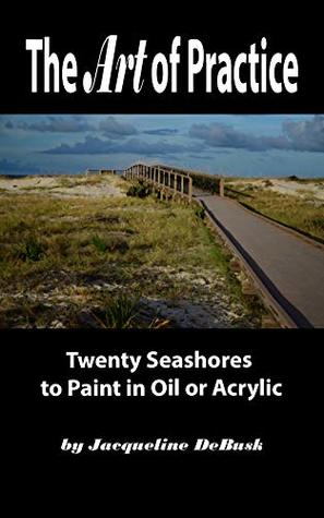 Read Online The Art of Practice: Twenty Seashores to Paint in Oil or Acrylic (Landscapes: Seashores Book 3) - Jacqueline DeBusk | ePub