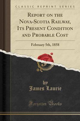 Download Report on the Nova-Scotia Railway, Its Present Condition and Probable Cost: February 5th, 1858 (Classic Reprint) - James Laurie | ePub