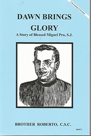 Read Online Dawn Brings Glory: A Story of Blessed Miguel Pro, S.J. - Brother Roberto | ePub