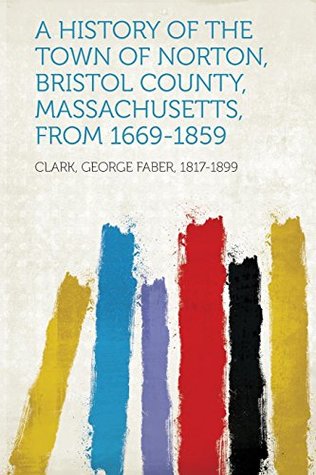 Read Online A History of the Town of Norton, Bristol County, Massachusetts, from 1669-1859 - George Faber Clark | ePub