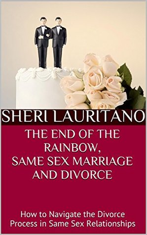 Full Download THE END OF THE RAINBOW, SAME SEX MARRIAGE AND DIVORCE: How to Navigate the Divorce Process in Same Sex Relationships - Sheri Lauritano file in PDF