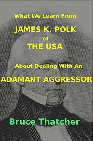 Full Download What We Learn From JAMES K. POLK of THE USA About Dealing With An ADAMANT AGGRESSOR - Bruce Thatcher | PDF