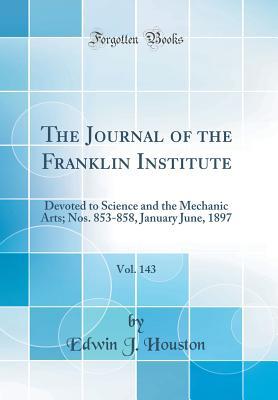 Full Download The Journal of the Franklin Institute, Vol. 143: Devoted to Science and the Mechanic Arts; Nos. 853-858, January June, 1897 (Classic Reprint) - Edwin James Houston | PDF