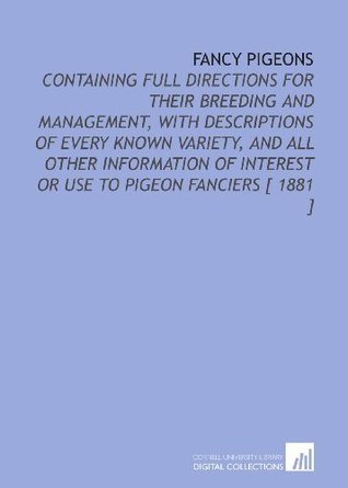 Read Online Fancy Pigeons: Containing Full Directions for Their Breeding and Management, With Descriptions of Every Known Variety, and All Other Information of Interest or Use to Pigeon Fanciers [ 1881 ] - James C. Lyell | PDF
