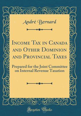Read Online Income Tax in Canada and Other Dominion and Provincial Taxes: Prepared for the Joint Committee on Internal Revenue Taxation (Classic Reprint) - André Bernard file in PDF