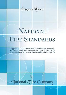 Read National Pipe Standards: Appendix to 1913 Edition Book of Standards; Containing Tables and Useful Information Pertaining to Tubular Goods as Manufactured by National Tube Company, Pittsburgh, Pa (Classic Reprint) - National Tube Company | ePub