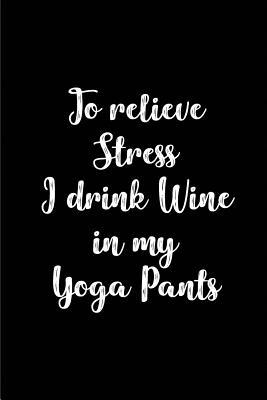 Read To Relieve Stress I Drink Wine in My Yoga Pants: Blank Lined Yoga Journal 110 Pages 6x9 Funny, Appreciation and Gag Gift for Yoga Lovers, Instructors, Teachers, and Experts.Can Also Be Used as Notebook, Logbook, or Diary for Yoga, Hot Yoga, Meditation -  | PDF