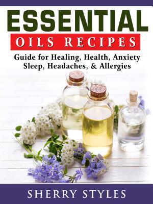 Read Online Essential Oils Recipes: Guide for Healing, Health, Anxiety, Sleep, Headaches, & Allergies - Sherry Styles | PDF