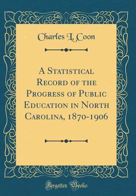 Full Download A Statistical Record of the Progress of Public Education in North Carolina, 1870-1906 (Classic Reprint) - Charles L. Coon | PDF