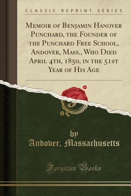 Read Online Memoir of Benjamin Hanover Punchard, the Founder of the Punchard Free School, Andover, Mass., Who Died April 4th, 1850, in the 51st Year of His Age (Classic Reprint) - Andover Massachusetts | ePub