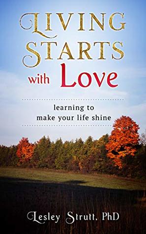 Full Download LIVING STARTS WITH LOVE: Learning To Make Your Life Shine - Lesley Strutt PhD file in ePub