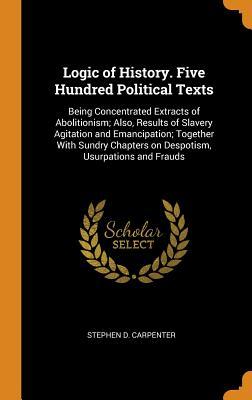 Read Online Logic of History. Five Hundred Political Texts: Being Concentrated Extracts of Abolitionism; Also, Results of Slavery Agitation and Emancipation; Together with Sundry Chapters on Despotism, Usurpations and Frauds - Stephen D. Carpenter | PDF