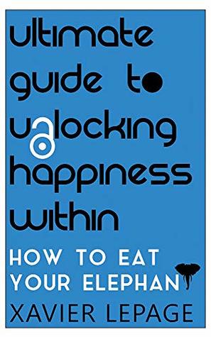 Read Ultimate Guide To Unlocking Happiness Within: How To Eat Your Elephant - Xavier Lepage | ePub