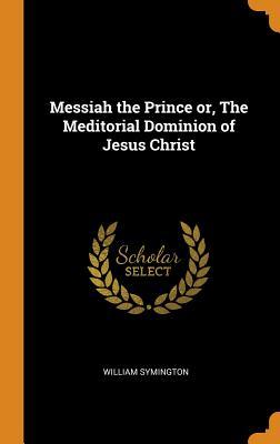 Read Online Messiah the Prince Or, the Meditorial Dominion of Jesus Christ - William Symington | ePub