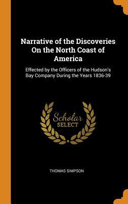 Read Online Narrative of the Discoveries on the North Coast of America: Effected by the Officers of the Hudson's Bay Company During the Years 1836-39 - Thomas Simpson | PDF
