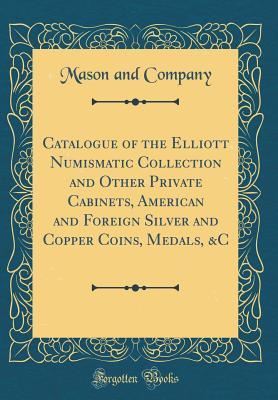 Download Catalogue of the Elliott Numismatic Collection and Other Private Cabinets, American and Foreign Silver and Copper Coins, Medals, &c (Classic Reprint) - Mason and Company file in ePub