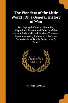 Full Download The Wonders of the Little World; Or, a General History of Man: Displaying the Various Faculties, Capacities, Powers and Defects of the Human Body and Mind, in Many Thousand Most Interesting Relations of Persons Remarkable for Bodily Perfections or Defect - Nathaniel Wanley file in ePub