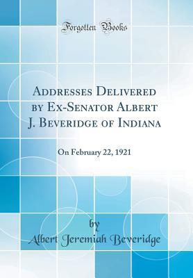 Read Addresses Delivered by Ex-Senator Albert J. Beveridge of Indiana: On February 22, 1921 (Classic Reprint) - Albert J. Beveridge file in ePub