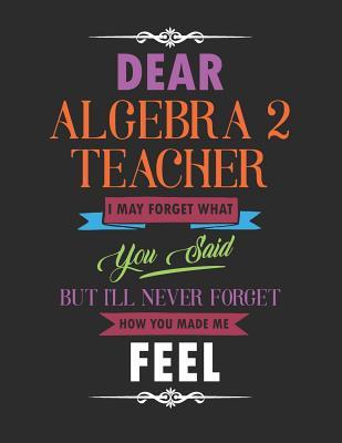 Read Dear Algebra 2 Teacher I May Forget What You Said But I'll Never Forget How You Made Me Feel: Blank Line Teacher Appreciation Notebook (8.5 X 11 - 110 Pages) - Lilly M Caters file in PDF