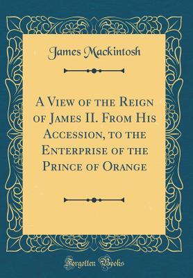 Full Download A View of the Reign of James II. from His Accession, to the Enterprise of the Prince of Orange (Classic Reprint) - James Mackintosh file in ePub