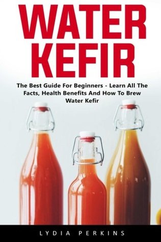 Download Water Kefir: The Best Guide For Beginners - Learn All The Facts, Health Benefits And How To Brew Water Kefir - Lydia Perkins | ePub