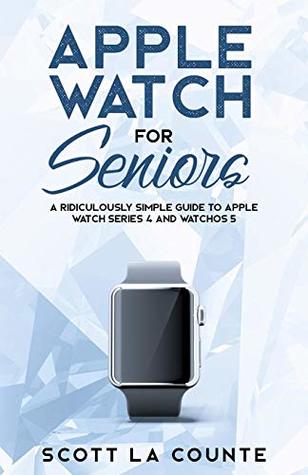 Read Online Apple Watch for Seniors: A Ridiculously Simple Guide to Apple Watch Series 4 and Watchos 5 (Tech for Seniors) - Scott La Counte | ePub