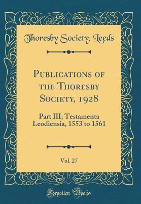 Read Online Publications of the Thoresby Society, 1928, Vol. 27: Part III; Testamenta Leodiensia, 1553 to 1561 (Classic Reprint) - Thoresby Society Leeds file in ePub