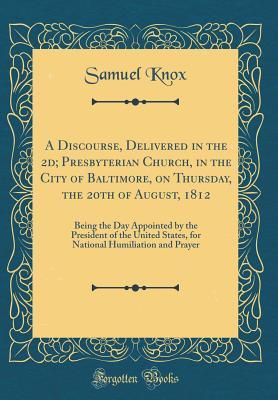 Read A Discourse, Delivered in the 2d; Presbyterian Church, in the City of Baltimore, on Thursday, the 20th of August, 1812: Being the Day Appointed by the President of the United States, for National Humiliation and Prayer (Classic Reprint) - Samuel Knox | ePub