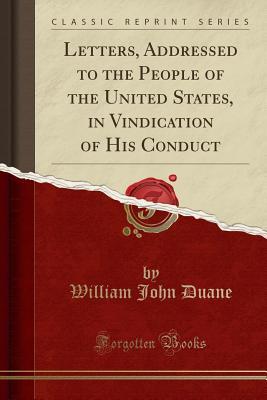 Download Letters, Addressed to the People of the United States, in Vindication of His Conduct (Classic Reprint) - William J 1780-1865 Duane | PDF