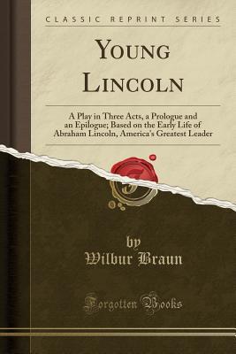 Read Online Young Lincoln: A Play in Three Acts, a Prologue and an Epilogue; Based on the Early Life of Abraham Lincoln, America's Greatest Leader (Classic Reprint) - Wilbur Braun | ePub