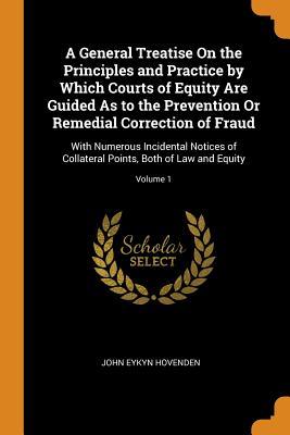 Read A General Treatise on the Principles and Practice by Which Courts of Equity Are Guided as to the Prevention or Remedial Correction of Fraud: With Numerous Incidental Notices of Collateral Points, Both of Law and Equity; Volume 1 - John Eykyn Hovenden | ePub